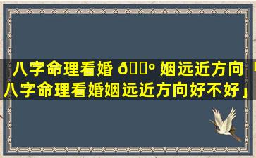 八字命理看婚 🌺 姻远近方向「八字命理看婚姻远近方向好不好」